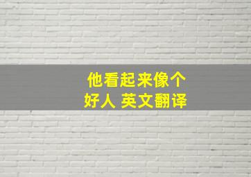 他看起来像个好人 英文翻译